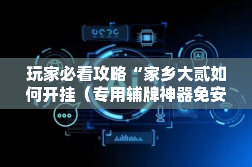玩家必看攻略“家乡大贰如何开挂（专用辅牌神器免安装）