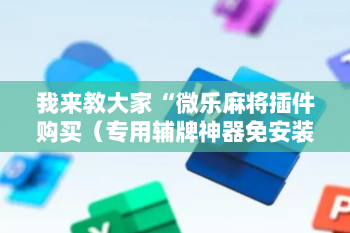 我来教大家“微乐麻将插件购买（专用辅牌神器免安装）