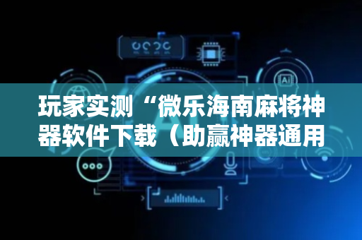 玩家实测“微乐海南麻将神器软件下载（助赢神器通用版）