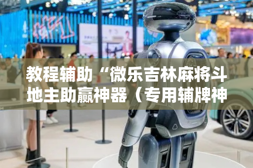 教程辅助“微乐吉林麻将斗地主助赢神器（专用辅牌神器免安装）
