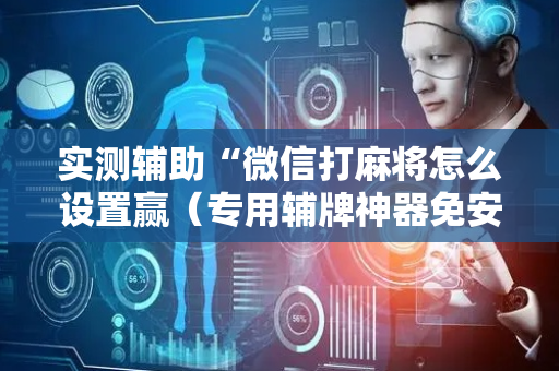 实测辅助“微信打麻将怎么设置赢（专用辅牌神器免安装）