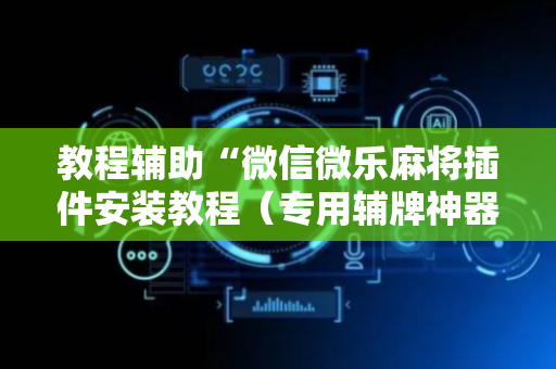 教程辅助“微信微乐麻将插件安装教程（专用辅牌神器免安装）