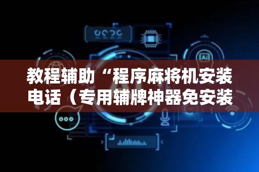 教程辅助“程序麻将机安装电话（专用辅牌神器免安装）
