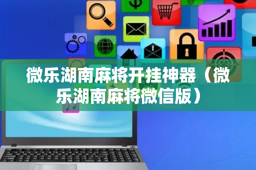 微乐湖南麻将开挂神器（微乐湖南麻将微信版）