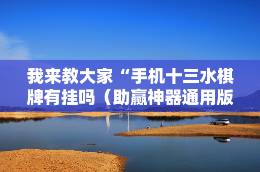 我来教大家“手机十三水棋牌有挂吗（助赢神器通用版）