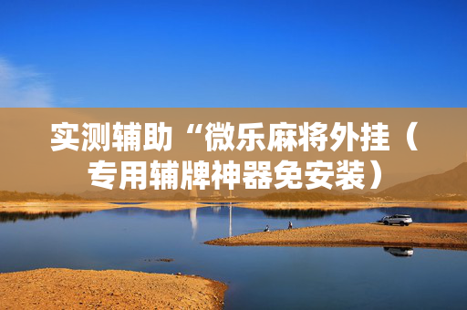 实测辅助“微乐麻将外挂（专用辅牌神器免安装）