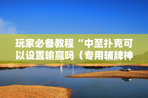 玩家必备教程“中至扑克可以设置输赢吗（专用辅牌神器免安装）