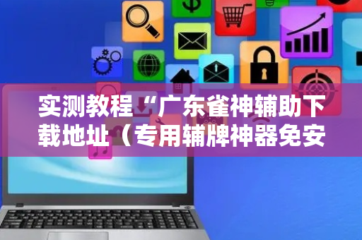 实测教程“广东雀神辅助下载地址（专用辅牌神器免安装）