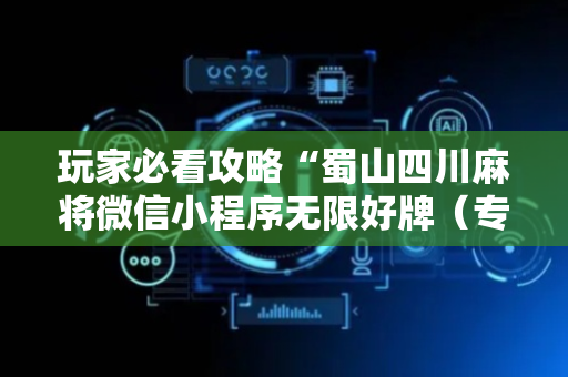 玩家必看攻略“蜀山四川麻将微信小程序无限好牌（专用辅牌神器免安装）