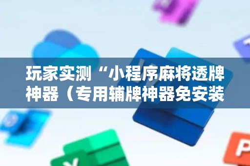 玩家实测“小程序麻将透牌神器（专用辅牌神器免安装）