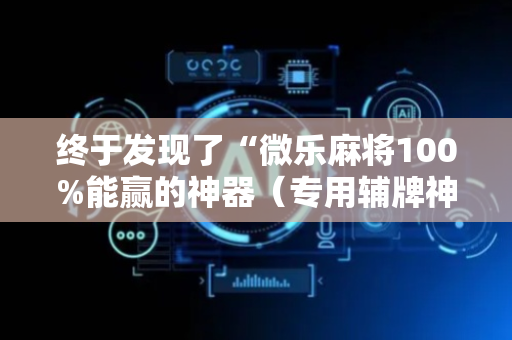 终于发现了“微乐麻将100%能赢的神器（专用辅牌神器免安装）