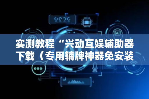 实测教程“兴动互娱辅助器下载（专用辅牌神器免安装）