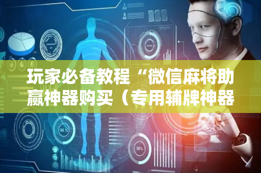 玩家必备教程“微信麻将助赢神器购买（专用辅牌神器免安装）