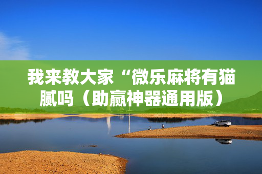 我来教大家“微乐麻将有猫腻吗（助赢神器通用版）