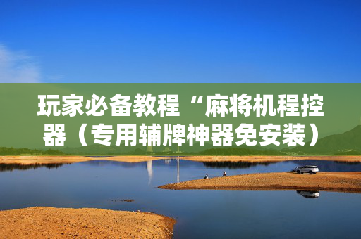 玩家必备教程“麻将机程控器（专用辅牌神器免安装）