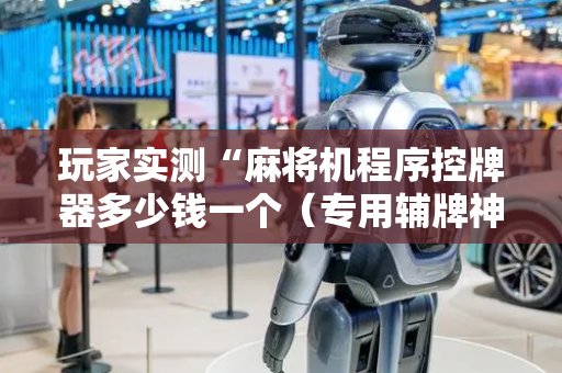 玩家实测“麻将机程序控牌器多少钱一个（专用辅牌神器免安装）