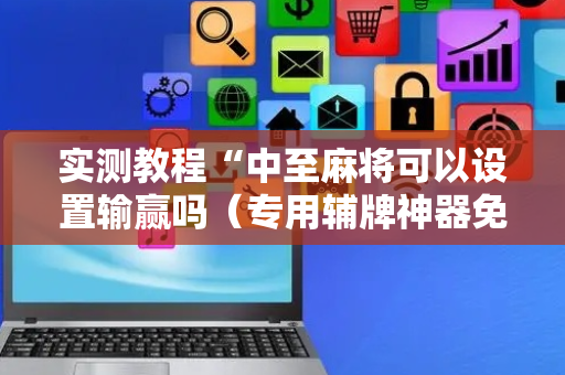 实测教程“中至麻将可以设置输赢吗（专用辅牌神器免安装）