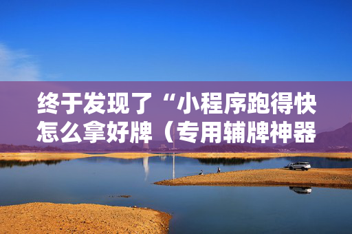 终于发现了“小程序跑得快怎么拿好牌（专用辅牌神器免安装）