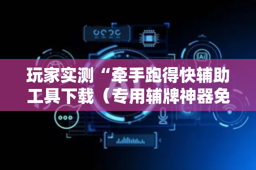 玩家实测“牵手跑得快辅助工具下载（专用辅牌神器免安装）
