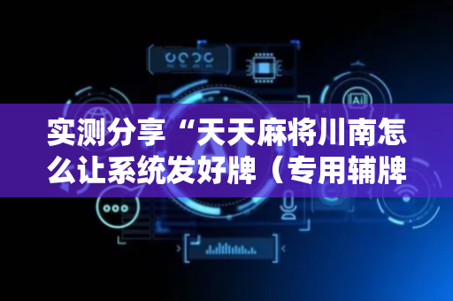 实测分享“天天麻将川南怎么让系统发好牌（专用辅牌神器免安装）