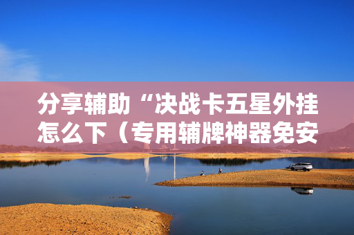 分享辅助“决战卡五星外挂怎么下（专用辅牌神器免安装）