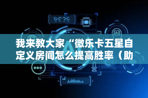 我来教大家“微乐卡五星自定义房间怎么提高胜率（助赢神器通用版）