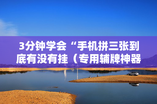 3分钟学会“手机拼三张到底有没有挂（专用辅牌神器免安装）