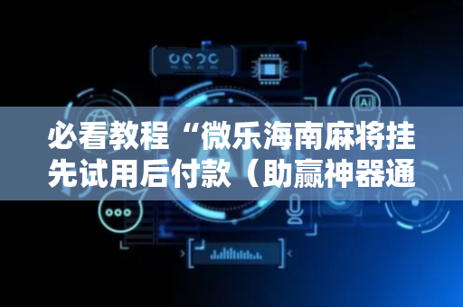 必看教程“微乐海南麻将挂先试用后付款（助赢神器通用版）