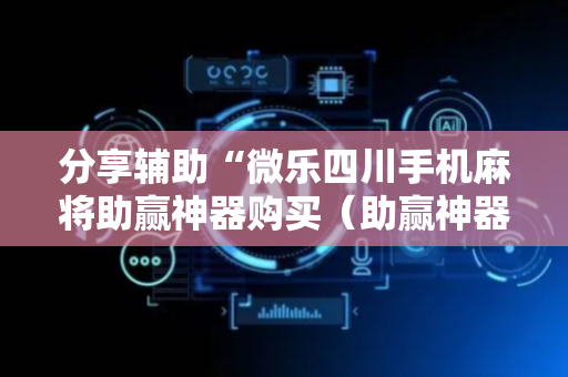 分享辅助“微乐四川手机麻将助赢神器购买（助赢神器通用版）