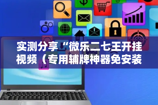 实测分享“微乐二七王开挂视频（专用辅牌神器免安装）