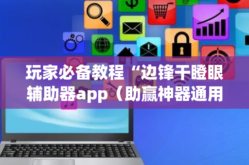 玩家必备教程“边锋干瞪眼辅助器app（助赢神器通用版）
