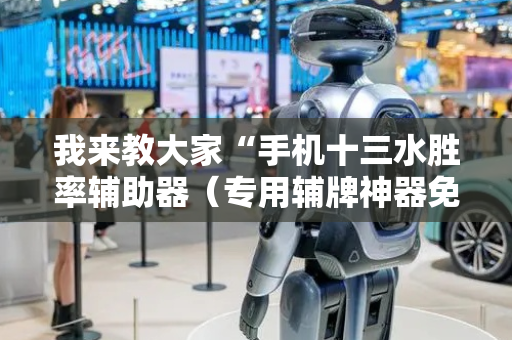 我来教大家“手机十三水胜率辅助器（专用辅牌神器免安装）