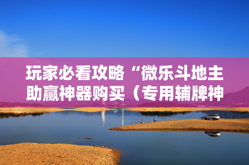 玩家必看攻略“微乐斗地主助赢神器购买（专用辅牌神器免安装）