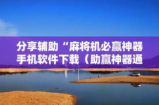 分享辅助“麻将机必赢神器手机软件下载（助赢神器通用版）