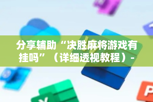 分享辅助“决胜麻将游戏有挂吗”（详细透视教程）-哔哩哔哩