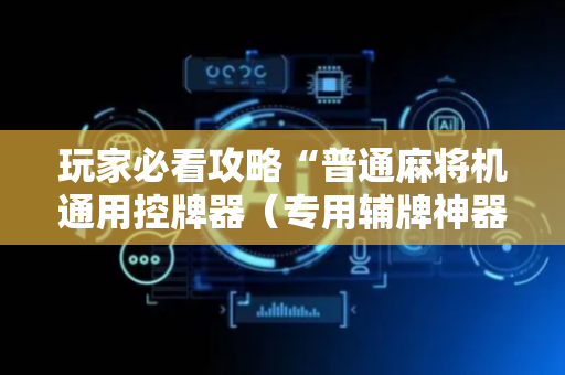 玩家必看攻略“普通麻将机通用控牌器（专用辅牌神器免安装）