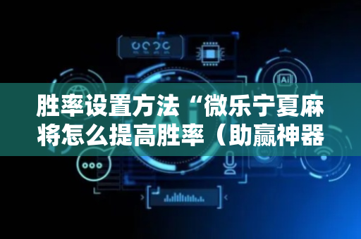 胜率设置方法“微乐宁夏麻将怎么提高胜率（助赢神器通用版）