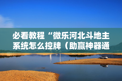 必看教程“微乐河北斗地主系统怎么控牌（助赢神器通用版）