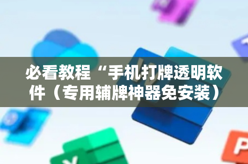 必看教程“手机打牌透明软件（专用辅牌神器免安装）