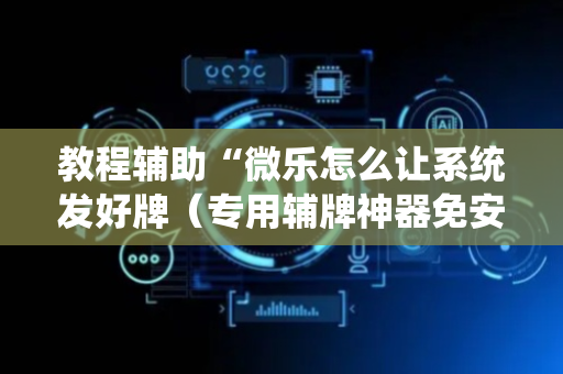 教程辅助“微乐怎么让系统发好牌（专用辅牌神器免安装）