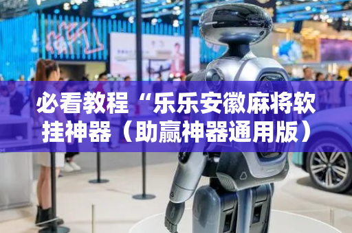 必看教程“乐乐安徽麻将软挂神器（助赢神器通用版）