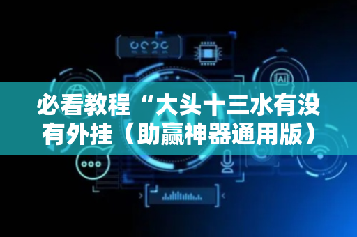 必看教程“大头十三水有没有外挂（助赢神器通用版）