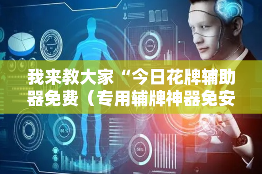 我来教大家“今日花牌辅助器免费（专用辅牌神器免安装）