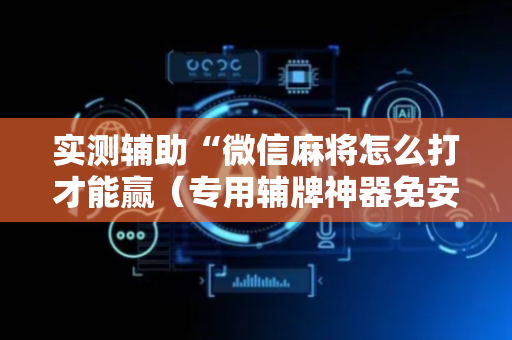 实测辅助“微信麻将怎么打才能赢（专用辅牌神器免安装）