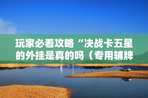 玩家必看攻略“决战卡五星的外挂是真的吗（专用辅牌神器免安装）