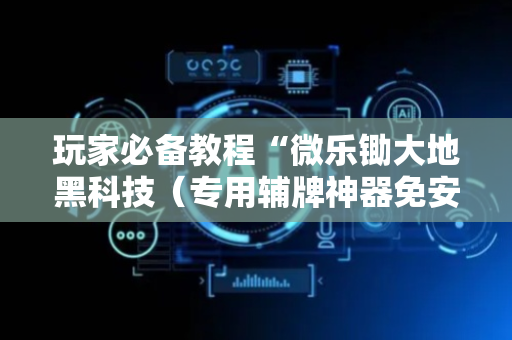 玩家必备教程“微乐锄大地黑科技（专用辅牌神器免安装）