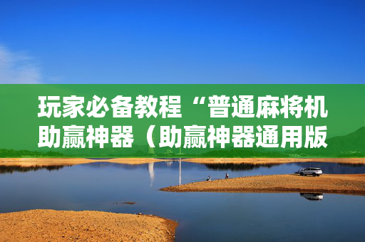 玩家必备教程“普通麻将机助赢神器（助赢神器通用版）