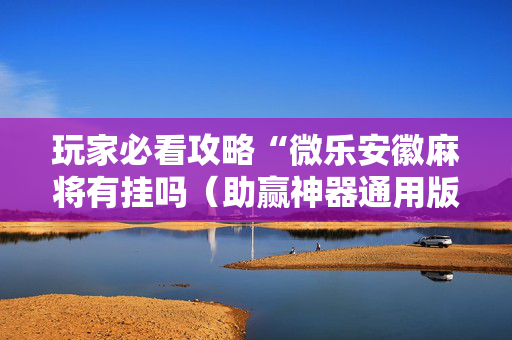 玩家必看攻略“微乐安徽麻将有挂吗（助赢神器通用版）