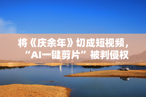 将《庆余年》切成短视频，“AI一键剪片”被判侵权