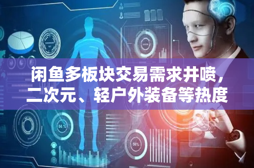 闲鱼多板块交易需求井喷，二次元、轻户外装备等热度暴涨近300%